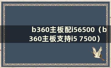 b360主板配i56500（b360主板支持i5 7500）